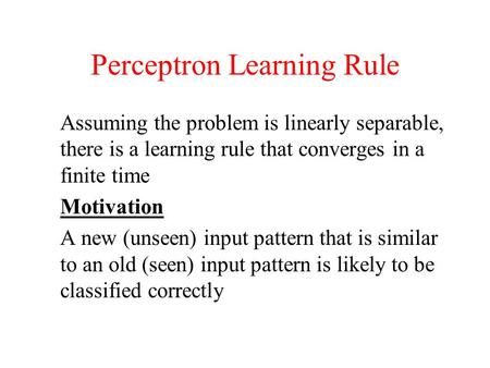 Perceptron Learning Rule Assuming the problem is linearly separable, there is a learning rule that converges in a finite time Motivation A new (unseen)