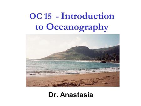 1 OC 15 - Introduction to Oceanography Dr. Anastasia.
