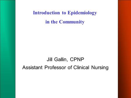 Introduction to Epidemiology in the Community Jill Gallin, CPNP Assistant Professor of Clinical Nursing.