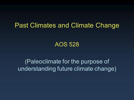 Past Climates and Climate Change AOS 528 (Paleoclimate for the purpose of understanding future climate change)