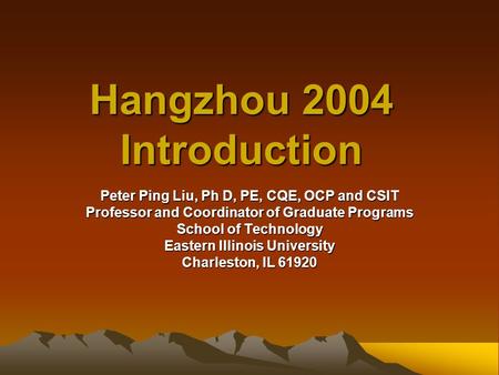Hangzhou 2004 Introduction Peter Ping Liu, Ph D, PE, CQE, OCP and CSIT Professor and Coordinator of Graduate Programs School of Technology Eastern Illinois.