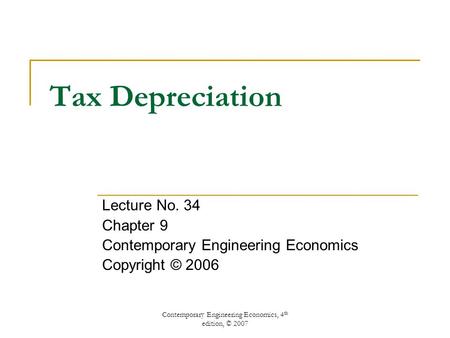 Contemporary Engineering Economics, 4 th edition, © 2007 Tax Depreciation Lecture No. 34 Chapter 9 Contemporary Engineering Economics Copyright © 2006.