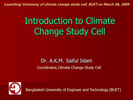 Introduction to Climate Change Study Cell Dr. A.K.M. Saiful Islam Coordinator, Climate Change Study Cell Bangladesh University of Engineer and Technology.