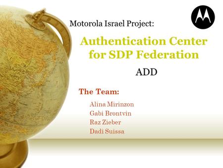 Authentication Center for SDP Federation Motorola Israel Project: ADD The Team: Alina Mirinzon Gabi Brontvin Raz Zieber Dadi Suissa.