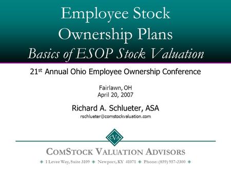 C A V Employee Stock Ownership Plans Basics of ESOP Stock Valuation 21 st Annual Ohio Employee Ownership Conference Fairlawn, OH April 20, 2007 Richard.
