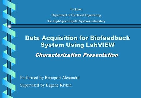 Data Acquisition for Biofeedback System Using LabVIEW Characterization Presentation Performed by Rapoport Alexandra Supervised by Eugene Rivkin Technion.