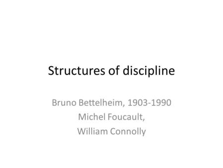 Structures of discipline Bruno Bettelheim, 1903-1990 Michel Foucault, William Connolly.