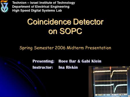 Coincidence Detector on SOPC Coincidence Detector on SOPC Spring Semester 2006 Midterm Presentation Presenting: Roee Bar & Gabi Klein Instructor:Ina Rivkin.