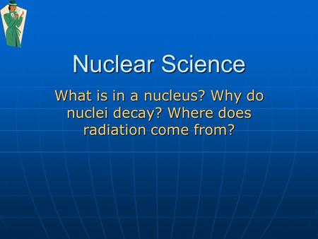 Nuclear Science What is in a nucleus? Why do nuclei decay? Where does radiation come from?