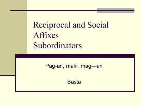 Reciprocal and Social Affixes Subordinators Pag-an, maki, mag---an Basta.