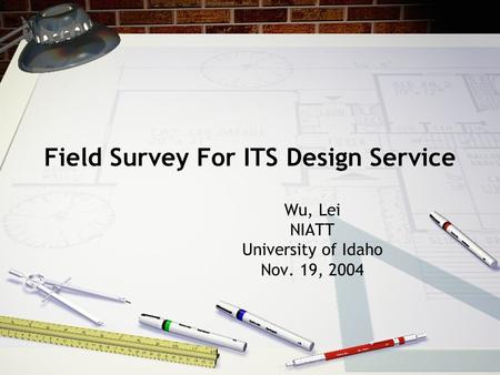 Field Survey For ITS Design Service Wu, Lei NIATT University of Idaho Nov. 19, 2004.