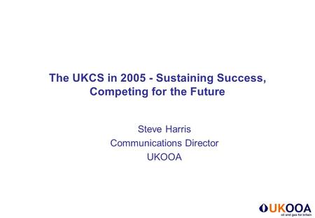 The UKCS in 2005 - Sustaining Success, Competing for the Future Steve Harris Communications Director UKOOA.