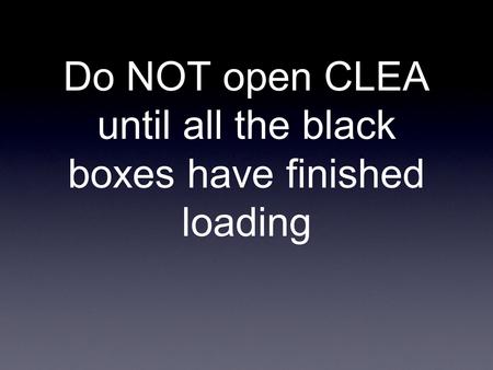 Do NOT open CLEA until all the black boxes have finished loading.