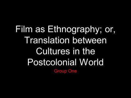 Film as Ethnography; or, Translation between Cultures in the Postcolonial World Group One.