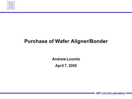 MIT Lincoln Laboratory Purchase of Wafer Aligner/Bonder Andrew Loomis April 7, 2000.