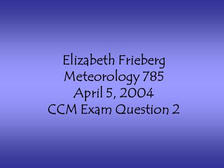 Elizabeth Frieberg Meteorology 785 April 5, 2004 CCM Exam Question 2.