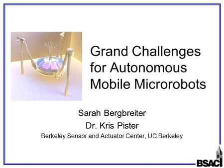 Grand Challenges for Autonomous Mobile Microrobots Sarah Bergbreiter Dr. Kris Pister Berkeley Sensor and Actuator Center, UC Berkeley.