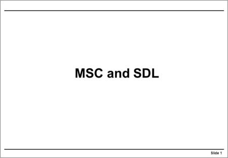 Slide 1 MSC and SDL. Slide 2 Relationship of MSC to SDL An MSC describes one or more traces of an SDL system specification. An entity in MSC may map to.