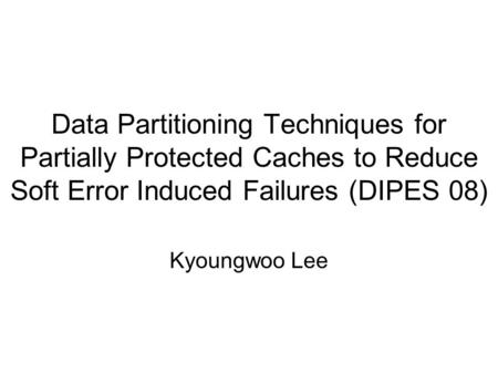 Data Partitioning Techniques for Partially Protected Caches to Reduce Soft Error Induced Failures (DIPES 08) Kyoungwoo Lee.