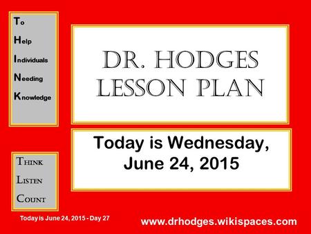 T o H elp I ndividuals N eeding K nowledge T hink L isten C ount Today is June 24, 2015 - Day 27 www.drhodges.wikispaces.com Dr. Hodges Lesson Plan Today.