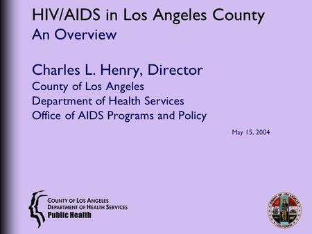 HIV/AIDS in Los Angeles County An Overview Charles L. Henry, Director County of Los Angeles Department of Health Services Office of AIDS Programs and Policy.