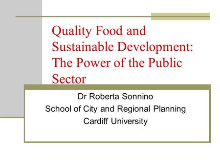 Quality Food and Sustainable Development: The Power of the Public Sector Dr Roberta Sonnino School of City and Regional Planning Cardiff University.
