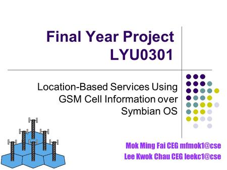 Final Year Project LYU0301 Location-Based Services Using GSM Cell Information over Symbian OS Mok Ming Fai CEG Lee Kwok Chau CEG