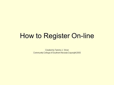 How to Register On-line Created by Tammy J. Silver Community College of Southern Nevada Copyright 2005.