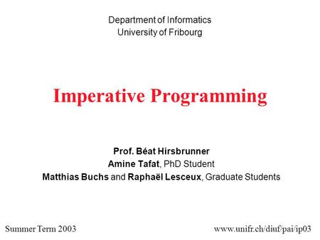 Imperative Programming Prof. Béat Hirsbrunner Amine Tafat, PhD Student Matthias Buchs and Raphaël Lesceux, Graduate Students Department of Informatics.