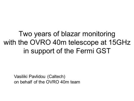 Two years of blazar monitoring with the OVRO 40m telescope at 15GHz in support of the Fermi GST Vasiliki Pavlidou (Caltech) on behalf of the OVRO 40m team.