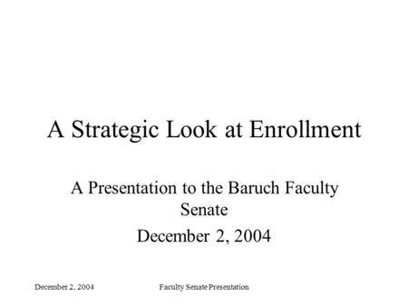 December 2, 2004Faculty Senate Presentation A Strategic Look at Enrollment A Presentation to the Baruch Faculty Senate December 2, 2004.