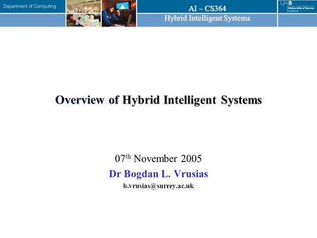 AI – CS364 Hybrid Intelligent Systems Overview of Hybrid Intelligent Systems 07 th November 2005 Dr Bogdan L. Vrusias