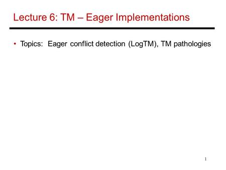 1 Lecture 6: TM – Eager Implementations Topics: Eager conflict detection (LogTM), TM pathologies.