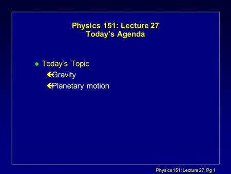 Physics 151: Lecture 27, Pg 1 Physics 151: Lecture 27 Today’s Agenda l Today’s Topic çGravity çPlanetary motion.