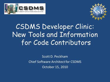 CSDMS Developer Clinic: New Tools and Information for Code Contributors Scott D. Peckham Chief Software Architect for CSDMS October 15, 2010.