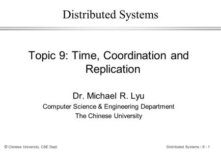 © Chinese University, CSE Dept. Distributed Systems / 9 - 1 Distributed Systems Topic 9: Time, Coordination and Replication Dr. Michael R. Lyu Computer.