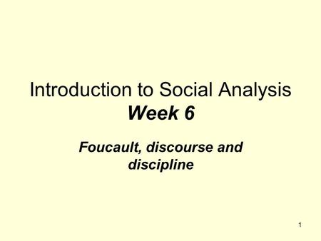 1 Introduction to Social Analysis Week 6 Foucault, discourse and discipline.