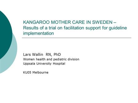 KANGAROO MOTHER CARE IN SWEDEN – Results of a trial on facilitation support for guideline implementation Lars Wallin RN, PhD Women health and pediatric.