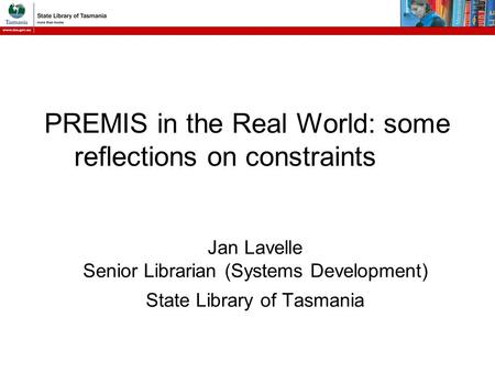 PREMIS in the Real World: some reflections on constraints Jan Lavelle Senior Librarian (Systems Development) State Library of Tasmania.