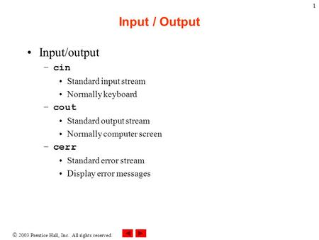  2003 Prentice Hall, Inc. All rights reserved. 1 Input / Output Input/output –cin Standard input stream Normally keyboard –cout Standard output stream.