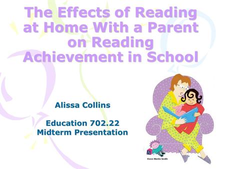 The Effects of Reading at Home With a Parent on Reading Achievement in School Alissa Collins Education 702.22 Midterm Presentation.