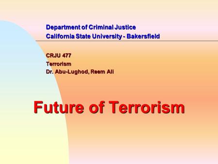 Department of Criminal Justice California State University - Bakersfield CRJU 477 Terrorism Dr. Abu-Lughod, Reem Ali Future of Terrorism.