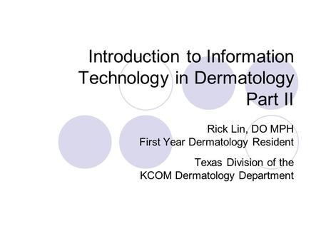 Introduction to Information Technology in Dermatology Part II Rick Lin, DO MPH First Year Dermatology Resident Texas Division of the KCOM Dermatology Department.