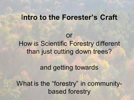 Intro to the Forester’s Craft or How is Scientific Forestry different than just cutting down trees? and getting towards What is the “forestry” in community-