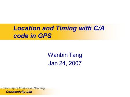 Connectivity Lab University of California, Berkeley Location and Timing with C/A code in GPS Wanbin Tang Jan 24, 2007.