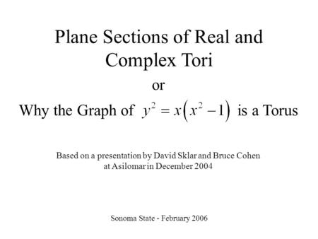 Plane Sections of Real and Complex Tori Sonoma State - February 2006 or Why the Graph of is a Torus Based on a presentation by David Sklar and Bruce Cohen.