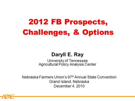APCA 2012 FB Prospects, Challenges, & Options Daryll E. Ray University of Tennessee Agricultural Policy Analysis Center Nebraska Farmers Union’s 97 th.