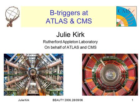 BEAUTY 2006, 28/09/06Julie Kirk1 B-triggers at ATLAS & CMS Julie Kirk Rutherford Appleton Laboratory On behalf of ATLAS and CMS.