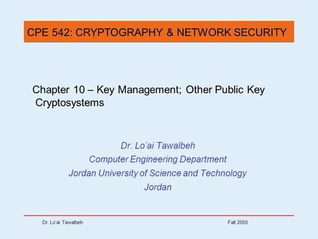 Dr. Lo’ai Tawalbeh Fall 2005 Chapter 10 – Key Management; Other Public Key Cryptosystems Dr. Lo’ai Tawalbeh Computer Engineering Department Jordan University.