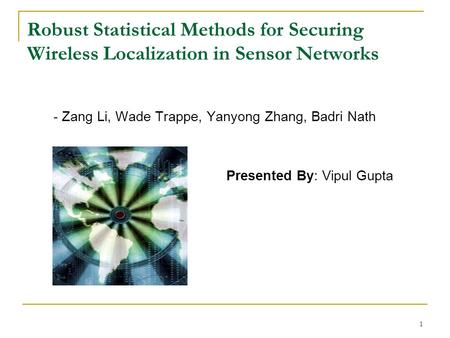 1 Robust Statistical Methods for Securing Wireless Localization in Sensor Networks - Zang Li, Wade Trappe, Yanyong Zhang, Badri Nath Presented By: Vipul.